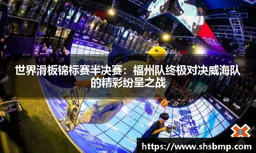 世界滑板锦标赛半决赛：福州队终极对决威海队的精彩纷呈之战