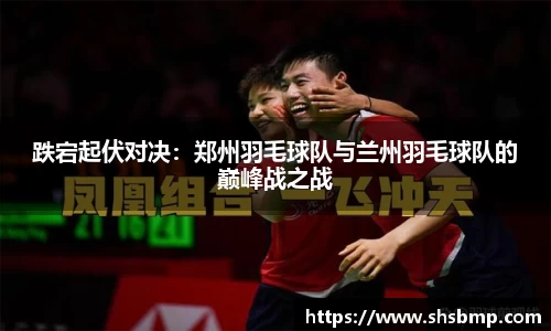跌宕起伏对决：郑州羽毛球队与兰州羽毛球队的巅峰战之战