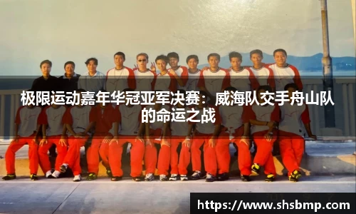 极限运动嘉年华冠亚军决赛：威海队交手舟山队的命运之战