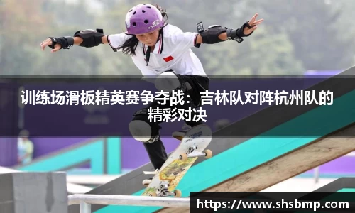 训练场滑板精英赛争夺战：吉林队对阵杭州队的精彩对决
