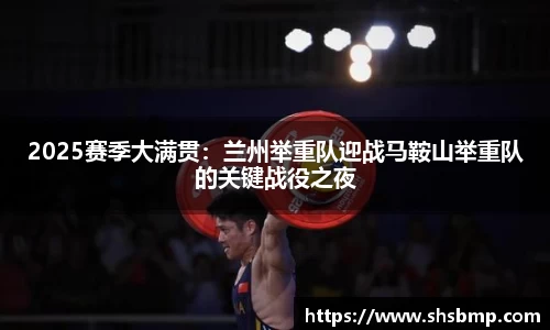 2025赛季大满贯：兰州举重队迎战马鞍山举重队的关键战役之夜
