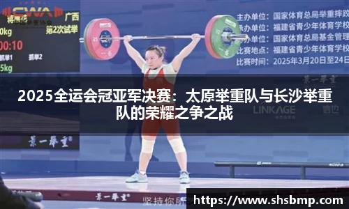 2025全运会冠亚军决赛：太原举重队与长沙举重队的荣耀之争之战