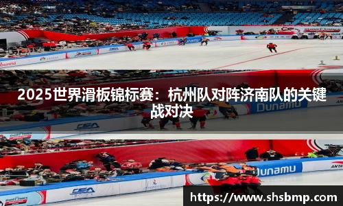 2025世界滑板锦标赛：杭州队对阵济南队的关键战对决