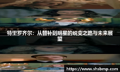 特里罗齐尔：从替补到明星的蜕变之路与未来展望