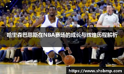 哈里森巴恩斯在NBA赛场的成长与辉煌历程解析